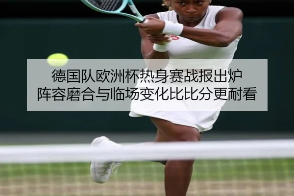 德国队欧洲杯热身赛战报出炉 阵容磨合与临场变化比比分更耐看