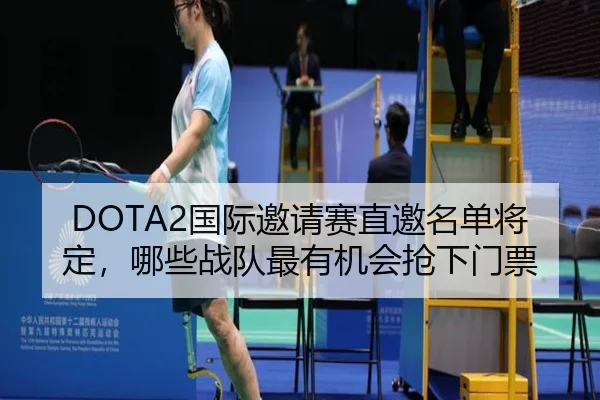 DOTA2国际邀请赛直邀名单将定，哪些战队最有机会抢下门票