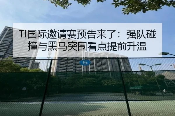 TI国际邀请赛预告来了：强队碰撞与黑马突围看点提前升温