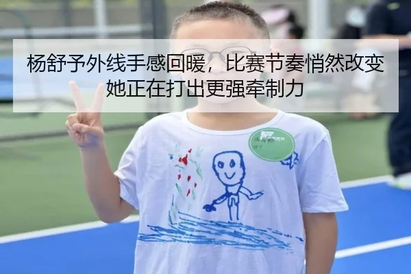 杨舒予外线手感回暖，比赛节奏悄然改变她正在打出更强牵制力